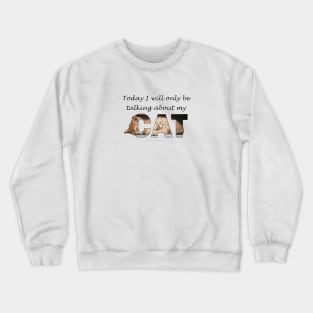 Today I will only be talking about my cat - ginger cat oil painting word art Crewneck Sweatshirt